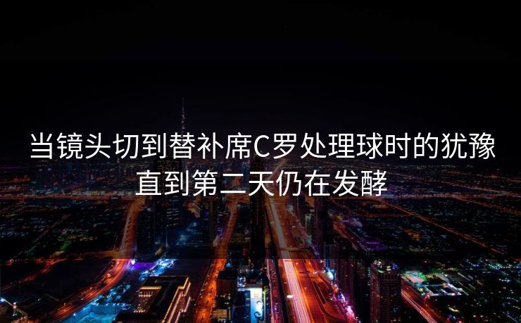 当镜头切到替补席C罗处理球时的犹豫直到第二天仍在发酵