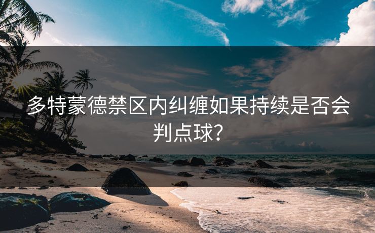 多特蒙德禁区内纠缠如果持续是否会判点球? 多特蒙德禁区内纠缠如果持续是否会判点球?