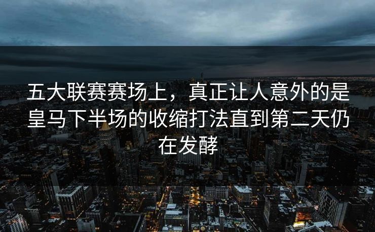 五大联赛赛场上，真正让人意外的是皇马下半场的收缩打法直到第二天仍在发酵