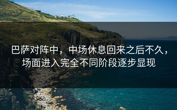 巴萨对阵中，中场休息回来之后不久，场面进入完全不同阶段逐步显现