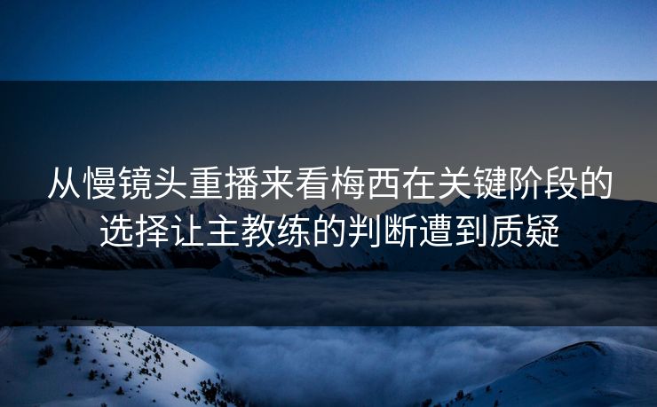 从慢镜头重播来看梅西在关键阶段的选择让主教练的判断遭到质疑