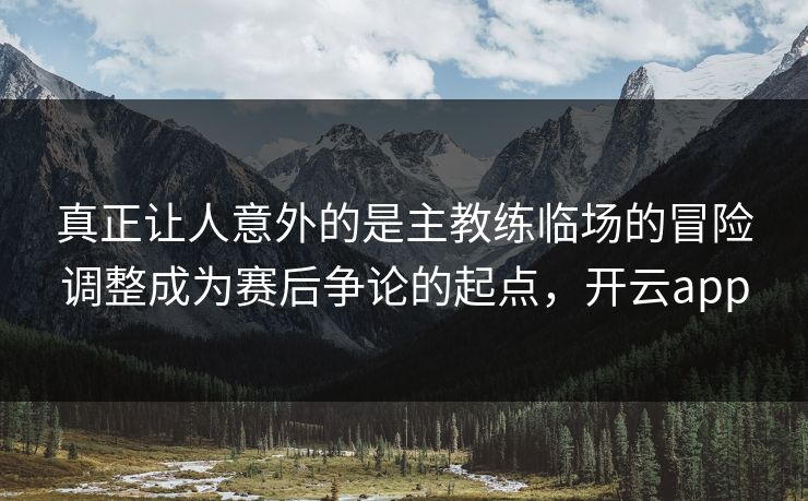 真正让人意外的是主教练临场的冒险调整成为赛后争论的起点，开云app