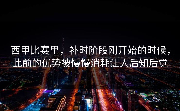 西甲比赛里，补时阶段刚开始的时候，此前的优势被慢慢消耗让人后知后觉
