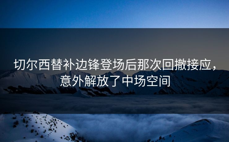 切尔西替补边锋登场后那次回撤接应，意外解放了中场空间