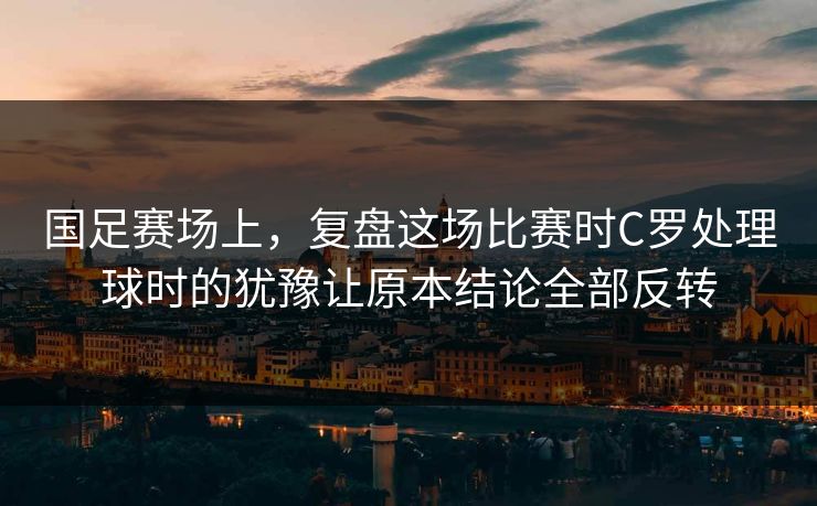 国足赛场上,复盘这场比赛时C罗处理球时的犹豫让原本结论全部反转 国足赛场上,复盘这场比赛时C罗处理球时的犹豫让原本结论全部反转