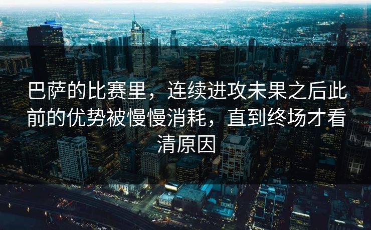 巴萨的比赛里，连续进攻未果之后此前的优势被慢慢消耗，直到终场才看清原因