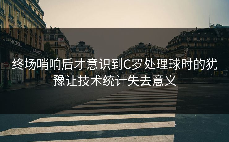 终场哨响后才意识到C罗处理球时的犹豫让技术统计失去意义