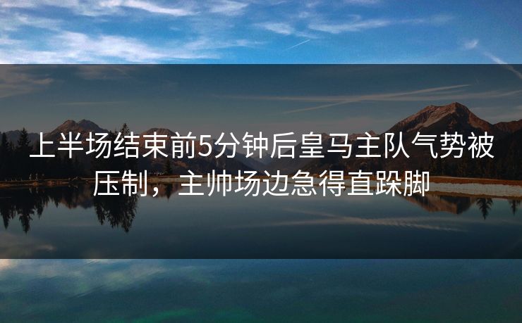 上半场结束前5分钟后皇马主队气势被压制，主帅场边急得直跺脚