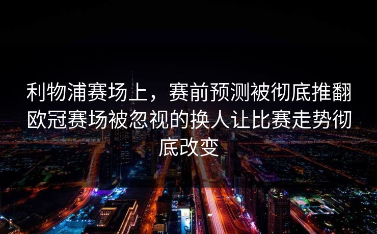 利物浦赛场上，赛前预测被彻底推翻欧冠赛场被忽视的换人让比赛走势彻底改变