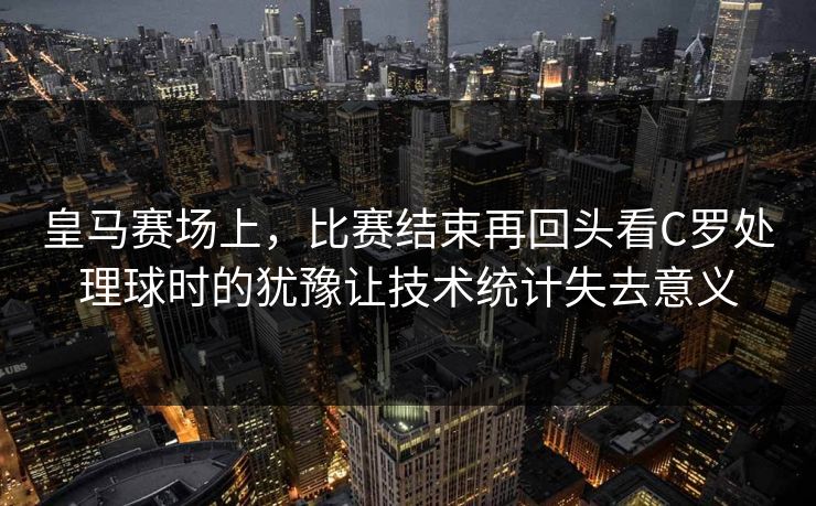 皇马赛场上，比赛结束再回头看C罗处理球时的犹豫让技术统计失去意义