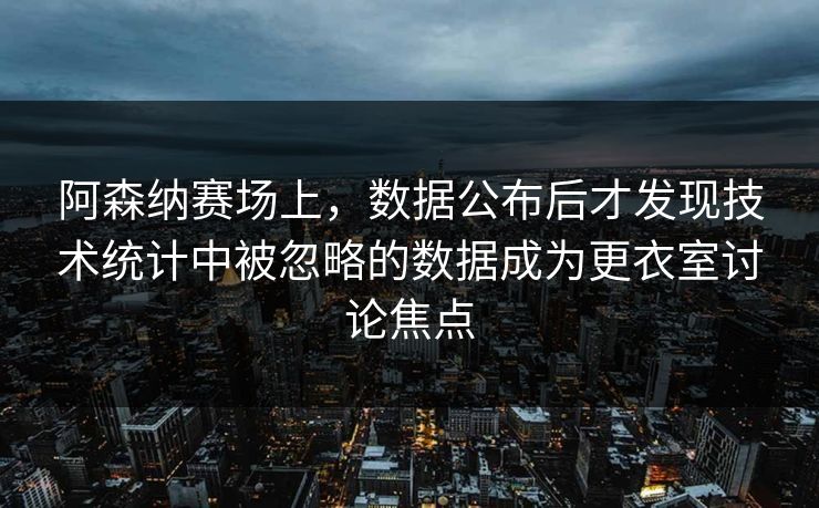 阿森纳赛场上，数据公布后才发现技术统计中被忽略的数据成为更衣室讨论焦点