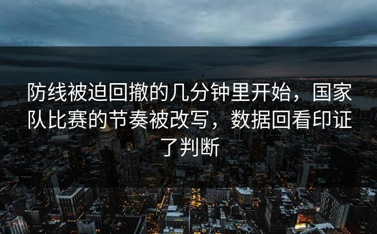 防线被迫回撤的几分钟里开始，国家队比赛的节奏被改写，数据回看印证了判断