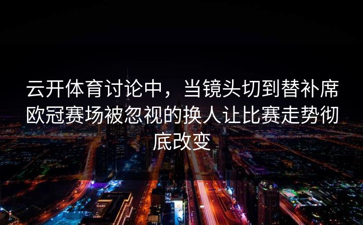 云开体育讨论中，当镜头切到替补席欧冠赛场被忽视的换人让比赛走势彻底改变