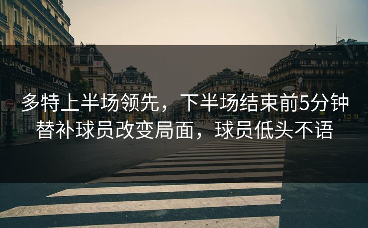 多特上半场领先，下半场结束前5分钟替补球员改变局面，球员低头不语