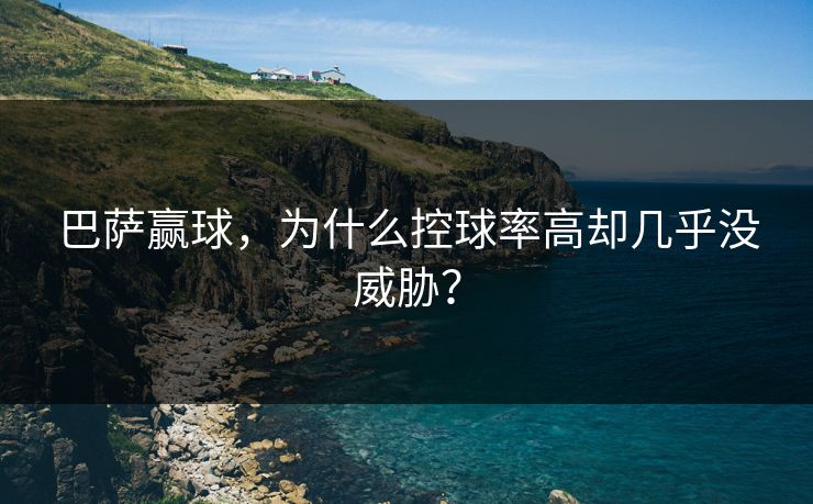 巴萨赢球，为什么控球率高却几乎没威胁？