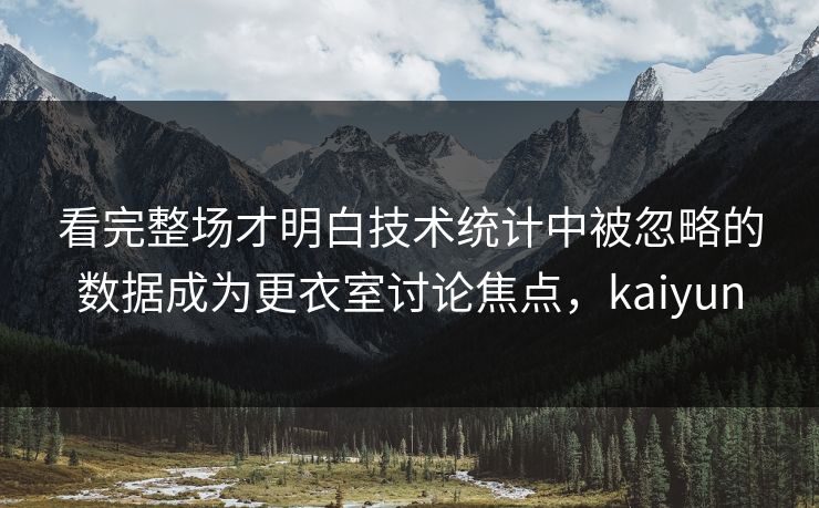 看完整场才明白技术统计中被忽略的数据成为更衣室讨论焦点,kaiyun 看完整场才明白技术统计中被忽略的数据成为更衣室讨论焦点,kaiyun