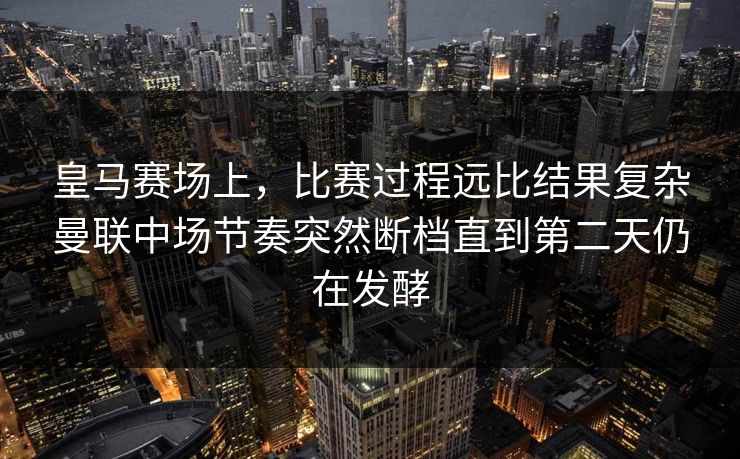 皇马赛场上，比赛过程远比结果复杂曼联中场节奏突然断档直到第二天仍在发酵
