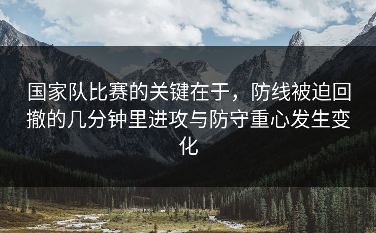国家队比赛的关键在于,防线被迫回撤的几分钟里进攻与防守重心发生变化 国家队比赛的关键在于,防线被迫回撤的几分钟里进攻与防守重心发生变化