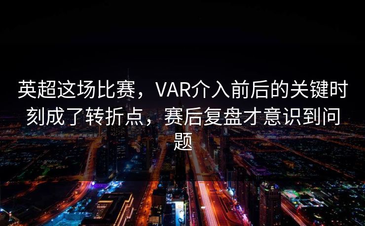 英超这场比赛,VAR介入前后的关键时刻成了转折点,赛后复盘才意识到问题 英超这场比赛,VAR介入前后的关键时刻成了转折点,赛后复盘才意识到问题