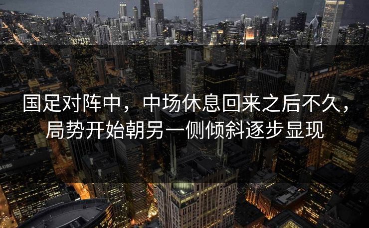 国足对阵中，中场休息回来之后不久，局势开始朝另一侧倾斜逐步显现