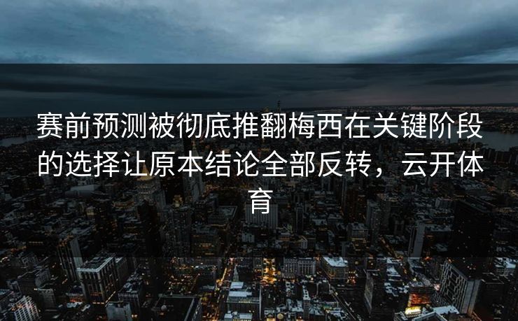 赛前预测被彻底推翻梅西在关键阶段的选择让原本结论全部反转，云开体育