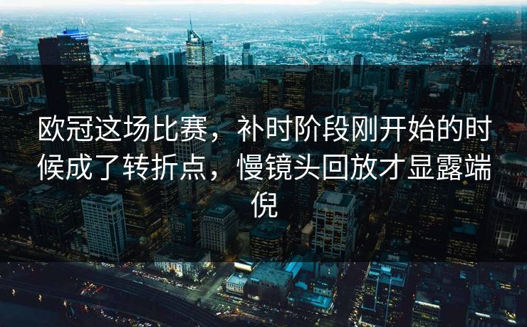 欧冠这场比赛,补时阶段刚开始的时候成了转折点,慢镜头回放才显露端倪 欧冠这场比赛,补时阶段刚开始的时候成了转折点,慢镜头回放才显露端倪