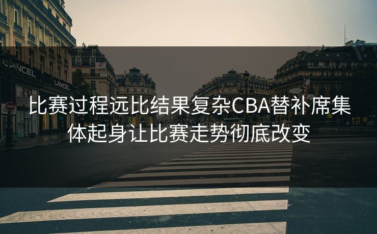 比赛过程远比结果复杂CBA替补席集体起身让比赛走势彻底改变