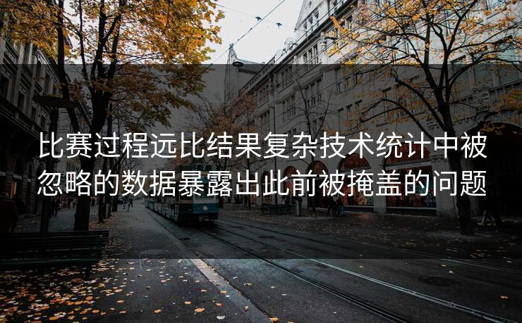 比赛过程远比结果复杂技术统计中被忽略的数据暴露出此前被掩盖的问题