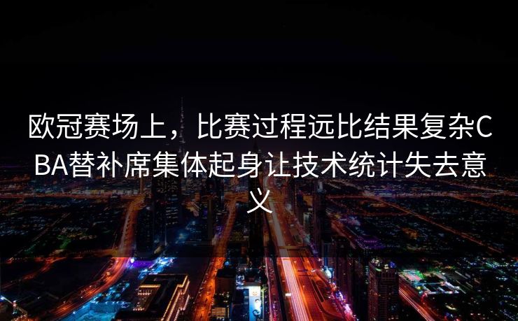 欧冠赛场上,比赛过程远比结果复杂CBA替补席集体起身让技术统计失去意义 欧冠赛场上,比赛过程远比结果复杂CBA替补席集体起身让技术统计失去意义