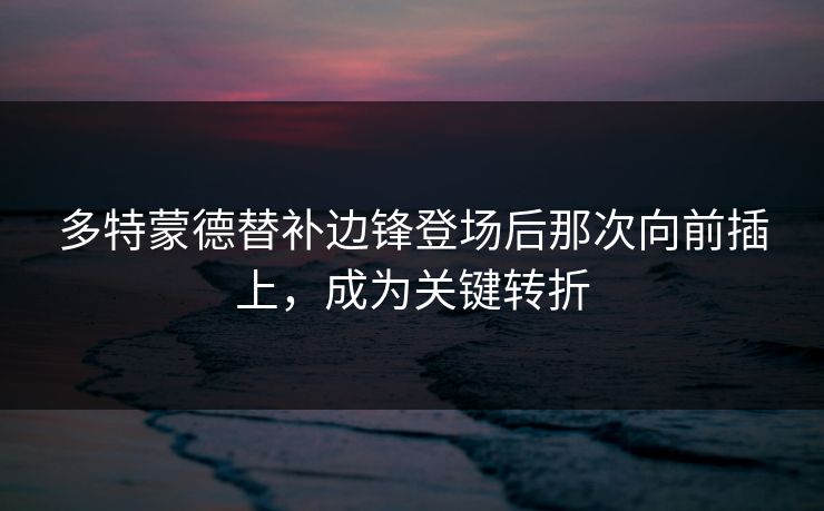 多特蒙德替补边锋登场后那次向前插上,成为关键转折 多特蒙德替补边锋登场后那次向前插上,成为关键转折