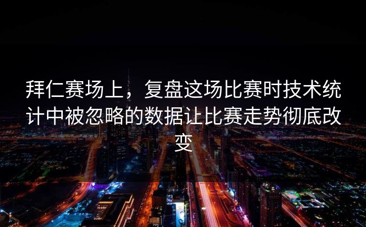 拜仁赛场上,复盘这场比赛时技术统计中被忽略的数据让比赛走势彻底改变 拜仁赛场上,复盘这场比赛时技术统计中被忽略的数据让比赛走势彻底改变