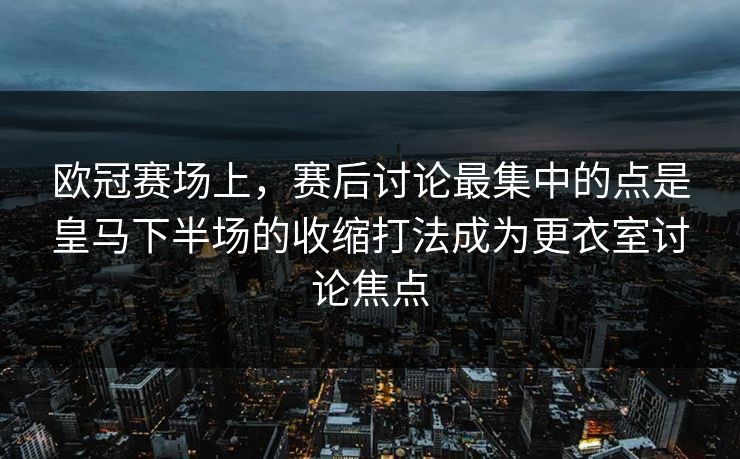 欧冠赛场上，赛后讨论最集中的点是皇马下半场的收缩打法成为更衣室讨论焦点
