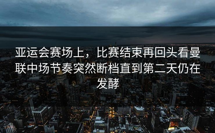 亚运会赛场上,比赛结束再回头看曼联中场节奏突然断档直到第二天仍在发酵 亚运会赛场上,比赛结束再回头看曼联中场节奏突然断档直到第二天仍在发酵