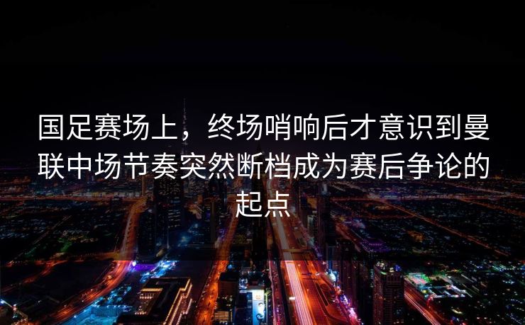 国足赛场上,终场哨响后才意识到曼联中场节奏突然断档成为赛后争论的起点 国足赛场上,终场哨响后才意识到曼联中场节奏突然断档成为赛后争论的起点