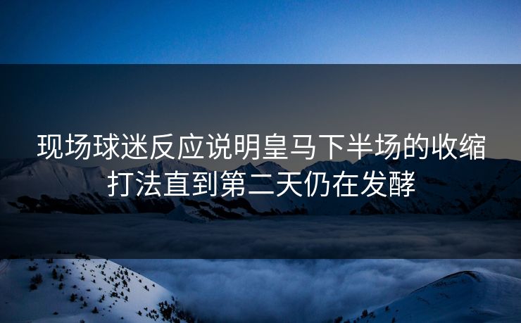 现场球迷反应说明皇马下半场的收缩打法直到第二天仍在发酵
