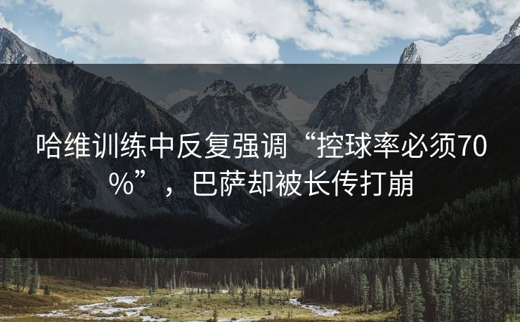 哈维训练中反复强调“控球率必须70%”,巴萨却被长传打崩 哈维训练中反复强调“控球率必须70%”,巴萨却被长传打崩