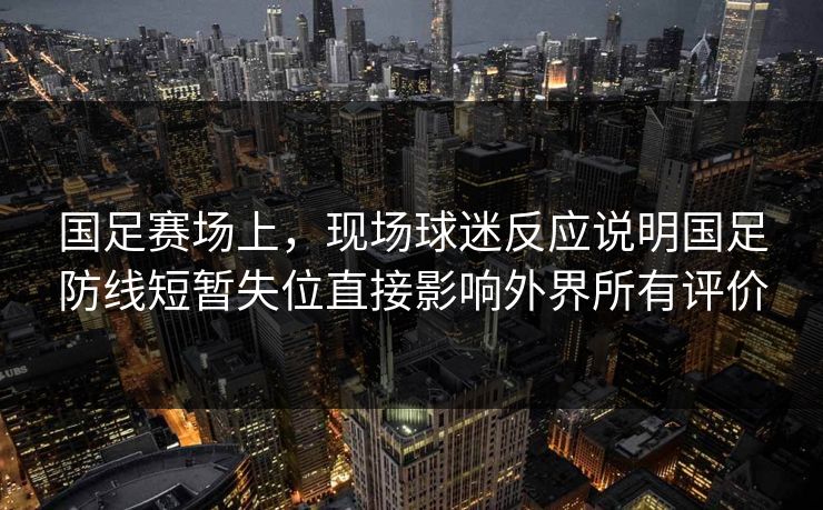 国足赛场上，现场球迷反应说明国足防线短暂失位直接影响外界所有评价