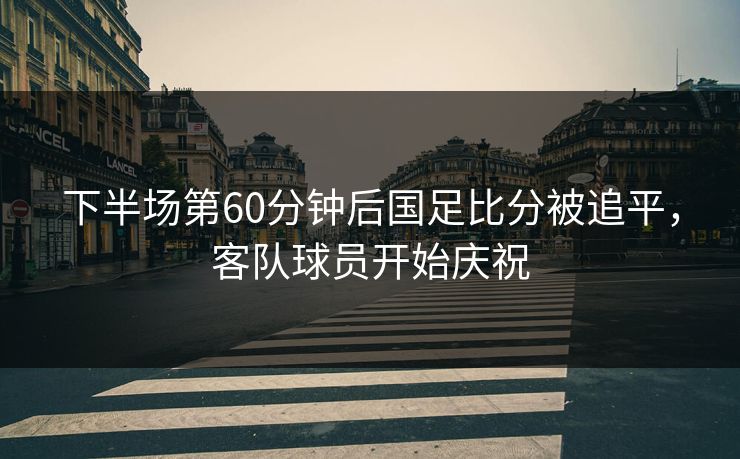 下半场第60分钟后国足比分被追平,客队球员开始庆祝 下半场第60分钟后国足比分被追平,客队球员开始庆祝