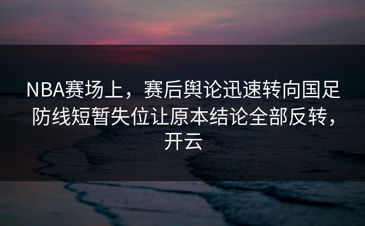 NBA赛场上，赛后舆论迅速转向国足防线短暂失位让原本结论全部反转，开云