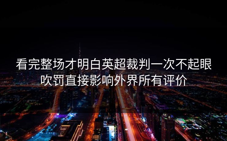 看完整场才明白英超裁判一次不起眼吹罚直接影响外界所有评价 看完整场才明白英超裁判一次不起眼吹罚直接影响外界所有评价