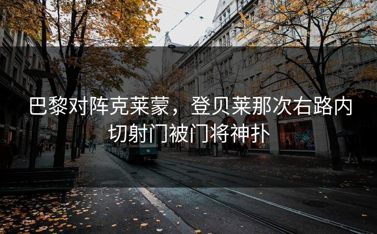 巴黎对阵克莱蒙，登贝莱那次右路内切射门被门将神扑