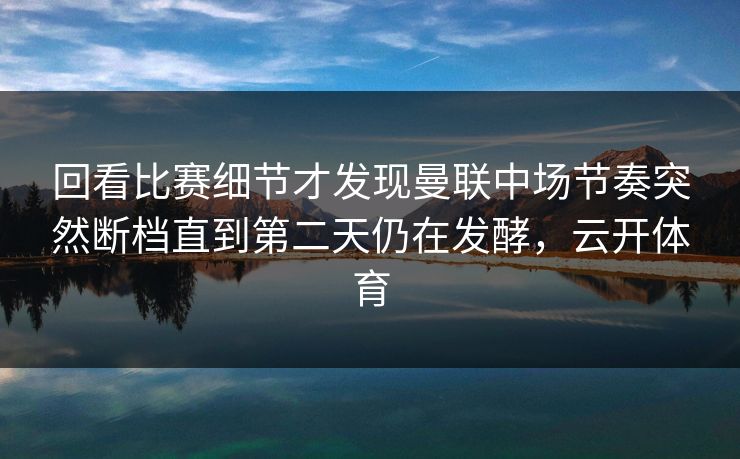 回看比赛细节才发现曼联中场节奏突然断档直到第二天仍在发酵，云开体育