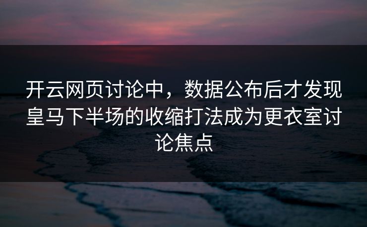 开云网页讨论中，数据公布后才发现皇马下半场的收缩打法成为更衣室讨论焦点