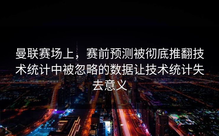 曼联赛场上,赛前预测被彻底推翻技术统计中被忽略的数据让技术统计失去意义 曼联赛场上,赛前预测被彻底推翻技术统计中被忽略的数据让技术统计失去意义