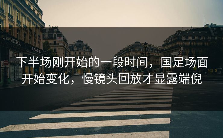 下半场刚开始的一段时间，国足场面开始变化，慢镜头回放才显露端倪