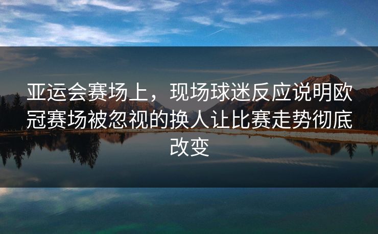 亚运会赛场上，现场球迷反应说明欧冠赛场被忽视的换人让比赛走势彻底改变