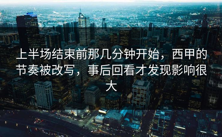 上半场结束前那几分钟开始,西甲的节奏被改写,事后回看才发现影响很大 上半场结束前那几分钟开始,西甲的节奏被改写,事后回看才发现影响很大
