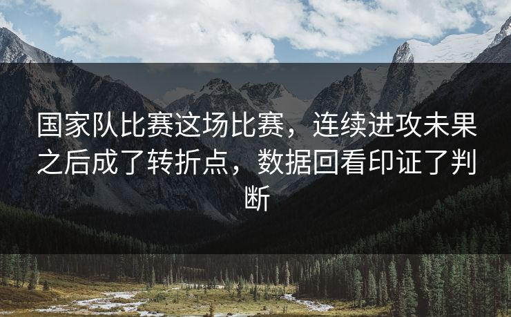 国家队比赛这场比赛，连续进攻未果之后成了转折点，数据回看印证了判断