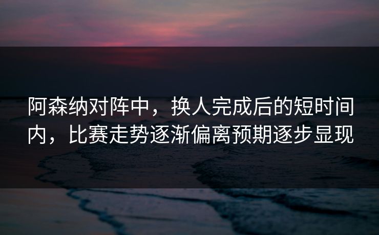 阿森纳对阵中,换人完成后的短时间内,比赛走势逐渐偏离预期逐步显现 阿森纳对阵中,换人完成后的短时间内,比赛走势逐渐偏离预期逐步显现