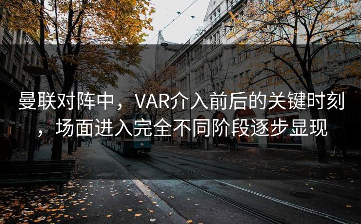 曼联对阵中，VAR介入前后的关键时刻，场面进入完全不同阶段逐步显现